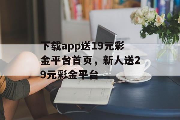 下载app送19元彩金平台首页，新人送29元彩金平台