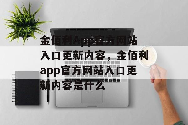 金佰利App官方网站入口更新内容，金佰利app官方网站入口更新内容是什么